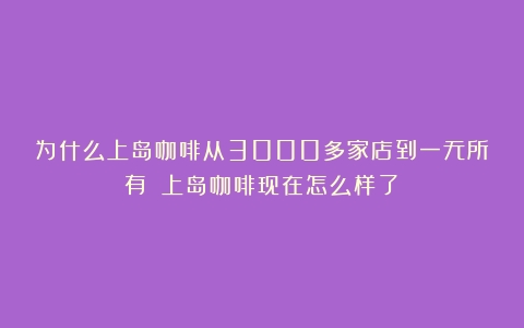 为什么上岛咖啡从3000多家店到一无所有？（上岛咖啡现在怎么样了）