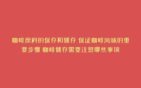 咖啡原料的保存和储存：保证咖啡风味的重要步骤（咖啡储存需要注意哪些事项）