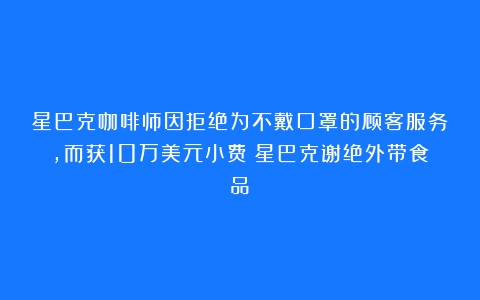 星巴克咖啡师因拒绝为不戴口罩的顾客服务，而获10万美元小费（星巴克谢绝外带食品）