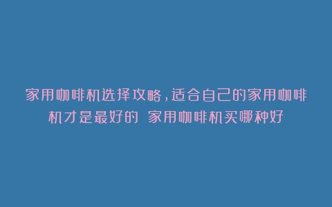 家用咖啡机选择攻略，适合自己的家用咖啡机才是最好的！（家用咖啡机买哪种好）