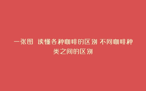 一张图 读懂各种咖啡的区别（不同咖啡种类之间的区别）