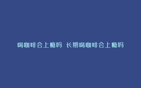 喝咖啡会上瘾吗？（长期喝咖啡会上瘾吗）