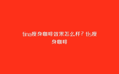 tina瘦身咖啡效果怎么样?（tls瘦身咖啡）