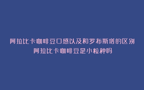 阿拉比卡咖啡豆口感以及和罗布斯塔的区别（阿拉比卡咖啡豆是小粒种吗）