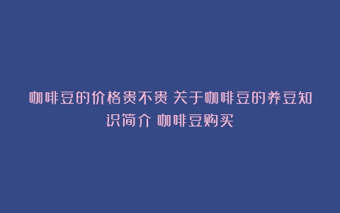 咖啡豆的价格贵不贵？关于咖啡豆的养豆知识简介（咖啡豆购买）