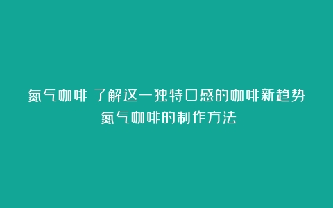 氮气咖啡：了解这一独特口感的咖啡新趋势（氮气咖啡的制作方法）