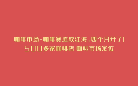 咖啡市场-咖啡赛道成红海，四个月开了1500多家咖啡店（咖啡市场定位）