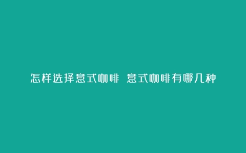 怎样选择意式咖啡？（意式咖啡有哪几种）