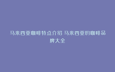 马来西亚咖啡特点介绍（马来西亚的咖啡品牌大全）