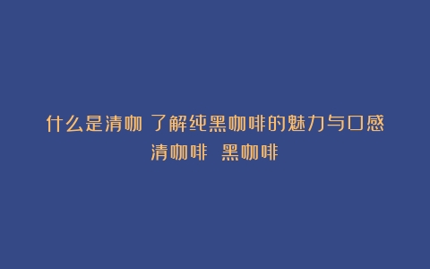 什么是清咖？了解纯黑咖啡的魅力与口感（清咖啡 黑咖啡）