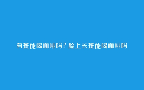 有斑能喝咖啡吗?（脸上长斑能喝咖啡吗）