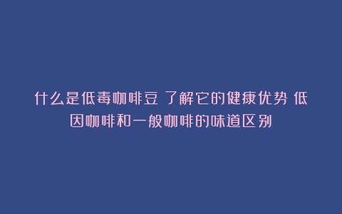 什么是低毒咖啡豆？了解它的健康优势（低因咖啡和一般咖啡的味道区别）