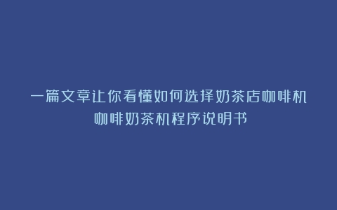 一篇文章让你看懂如何选择奶茶店咖啡机？（咖啡奶茶机程序说明书）