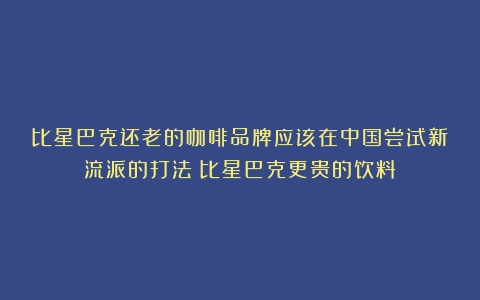 比星巴克还老的咖啡品牌应该在中国尝试新流派的打法（比星巴克更贵的饮料）