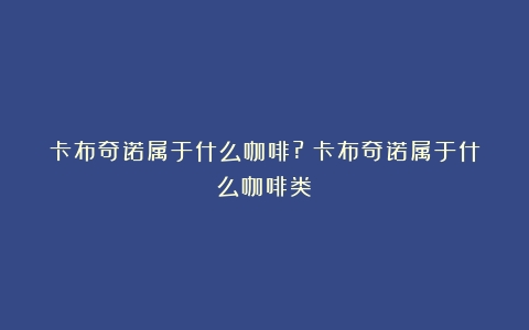 卡布奇诺属于什么咖啡?（卡布奇诺属于什么咖啡类）