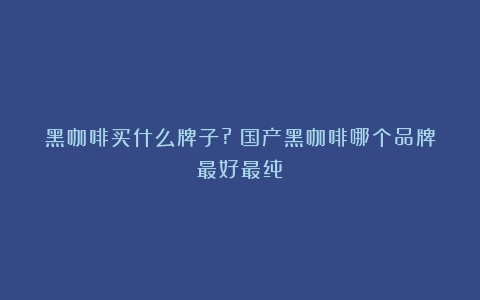 黑咖啡买什么牌子?（国产黑咖啡哪个品牌最好最纯）