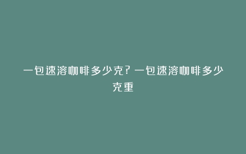 一包速溶咖啡多少克?（一包速溶咖啡多少克重）