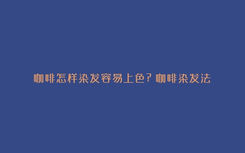 咖啡怎样染发容易上色?（咖啡染发法）