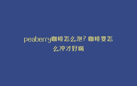 peaberry咖啡怎么泡?（咖啡要怎么冲才好喝）