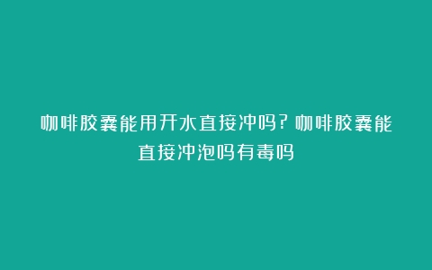 咖啡胶囊能用开水直接冲吗?（咖啡胶囊能直接冲泡吗有毒吗）