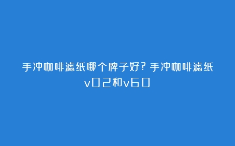 手冲咖啡滤纸哪个牌子好?（手冲咖啡滤纸v02和v60）