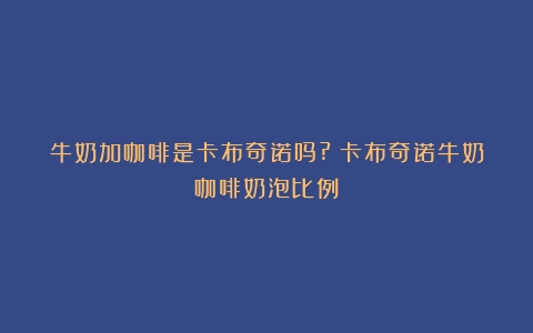 牛奶加咖啡是卡布奇诺吗?（卡布奇诺牛奶咖啡奶泡比例）