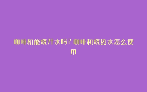 咖啡机能烧开水吗?（咖啡机烧热水怎么使用）