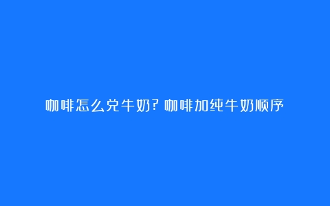 咖啡怎么兑牛奶?（咖啡加纯牛奶顺序）