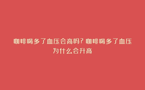 咖啡喝多了血压会高吗?（咖啡喝多了血压为什么会升高）