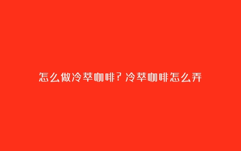 怎么做冷萃咖啡?（冷萃咖啡怎么弄）