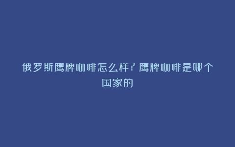 俄罗斯鹰牌咖啡怎么样?（鹰牌咖啡是哪个国家的）