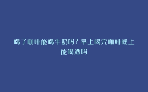 喝了咖啡能喝牛奶吗?（早上喝完咖啡晚上能喝酒吗）