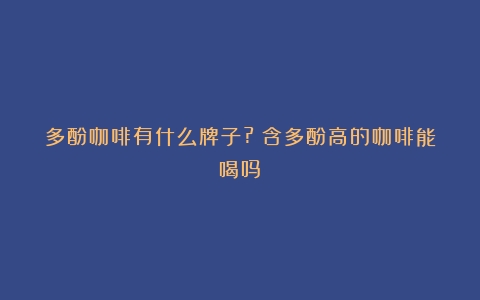 多酚咖啡有什么牌子?（含多酚高的咖啡能喝吗）