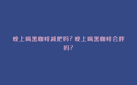 晚上喝黑咖啡减肥吗?（晚上喝黑咖啡会胖吗?）