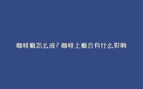 咖啡瘾怎么戒?（咖啡上瘾会有什么影响）