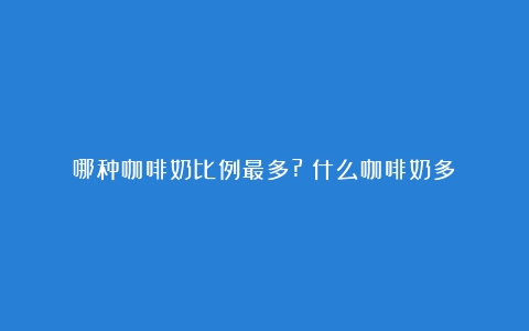 哪种咖啡奶比例最多?（什么咖啡奶多）