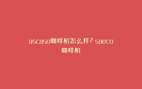 ascaso咖啡机怎么样?（saeco咖啡机）