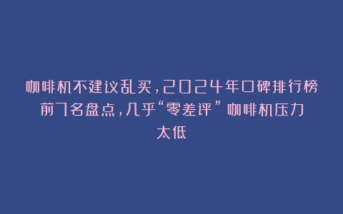 咖啡机不建议乱买，2024年口碑排行榜前7名盘点，几乎“零差评”（咖啡机压力太低）