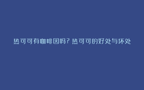 热可可有咖啡因吗?（热可可的好处与坏处）