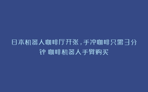 日本机器人咖啡厅开张，手冲咖啡只需3分钟（咖啡机器人手臂购买）