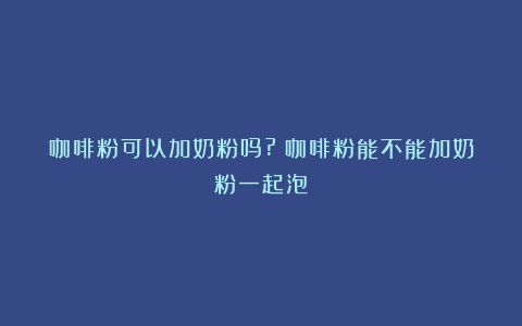 咖啡粉可以加奶粉吗?（咖啡粉能不能加奶粉一起泡）