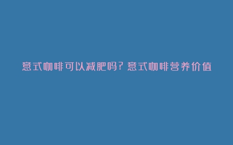 意式咖啡可以减肥吗?（意式咖啡营养价值）