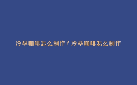 冷萃咖啡怎么制作?（冷萃咖啡怎么制作）