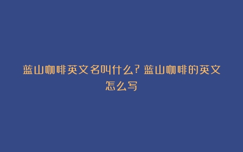 蓝山咖啡英文名叫什么?（蓝山咖啡的英文怎么写）