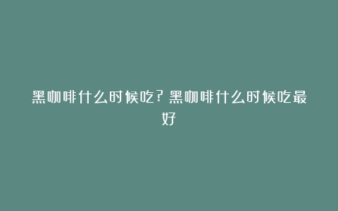 黑咖啡什么时候吃?（黑咖啡什么时候吃最好）