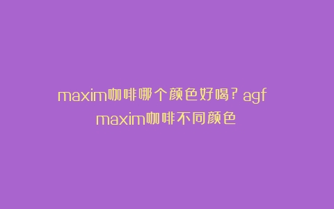 maxim咖啡哪个颜色好喝?（agf maxim咖啡不同颜色）