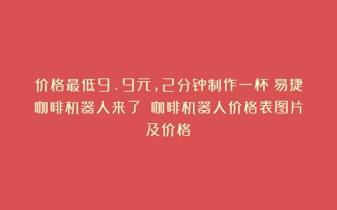 价格最低9.9元，2分钟制作一杯！易捷咖啡机器人来了！（咖啡机器人价格表图片及价格）