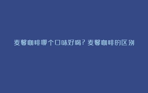 麦馨咖啡哪个口味好喝?（麦馨咖啡的区别）