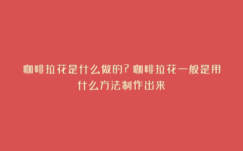 咖啡拉花是什么做的?（咖啡拉花一般是用什么方法制作出来）