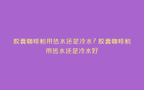 胶囊咖啡机用热水还是冷水?（胶囊咖啡机用热水还是冷水好）